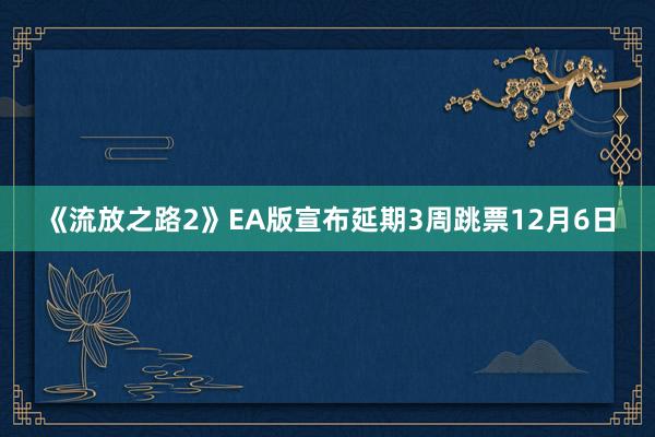 《流放之路2》EA版宣布延期3周跳票12月6日