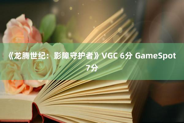 《龙腾世纪：影障守护者》VGC 6分 GameSpot 7分