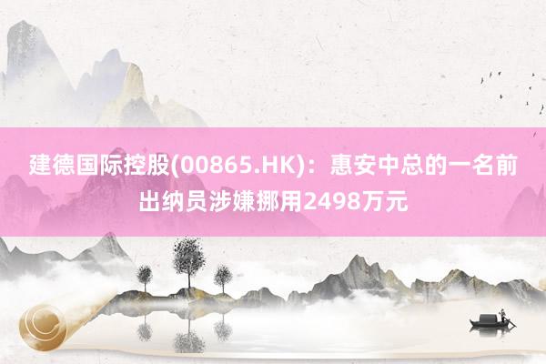 建德国际控股(00865.HK)：惠安中总的一名前出纳员涉嫌挪用2498万元