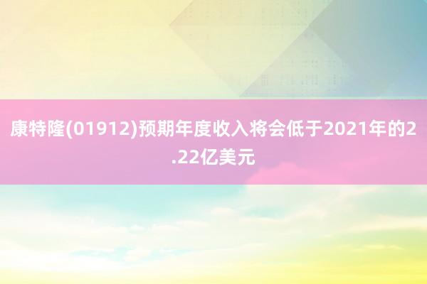 康特隆(01912)预期年度收入将会低于2021年的2.22亿美元