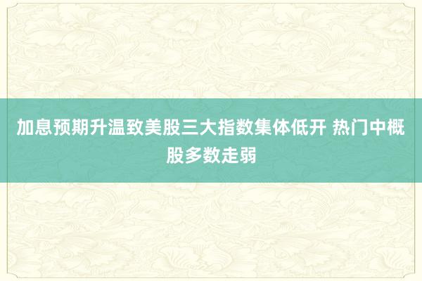 加息预期升温致美股三大指数集体低开 热门中概股多数走弱