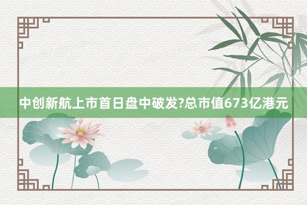 中创新航上市首日盘中破发?总市值673亿港元