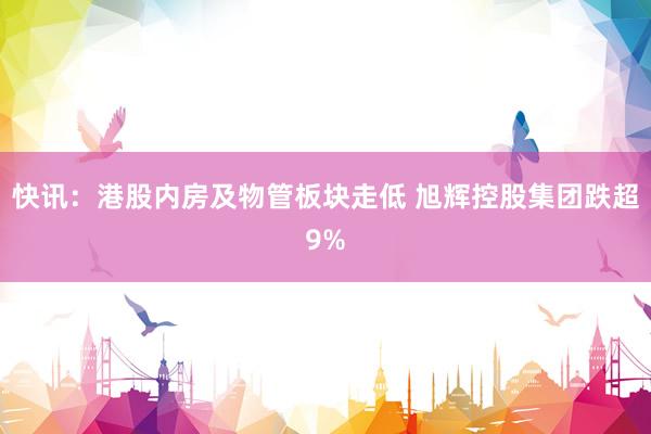 快讯：港股内房及物管板块走低 旭辉控股集团跌超9%