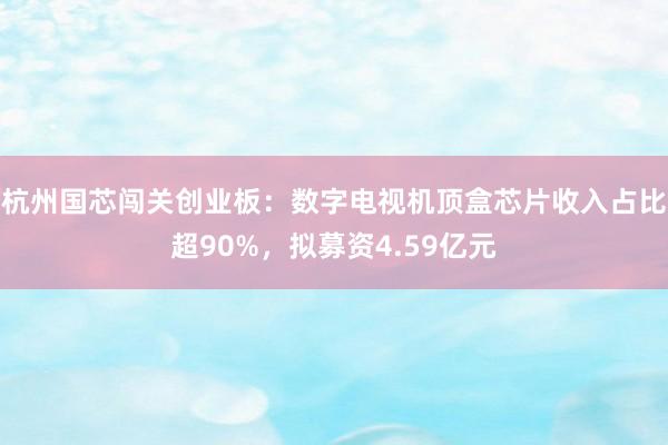 杭州国芯闯关创业板：数字电视机顶盒芯片收入占比超90%，拟募资4.59亿元