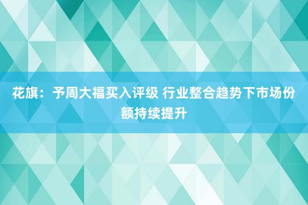 花旗：予周大福买入评级 行业整合趋势下市场份额持续提升