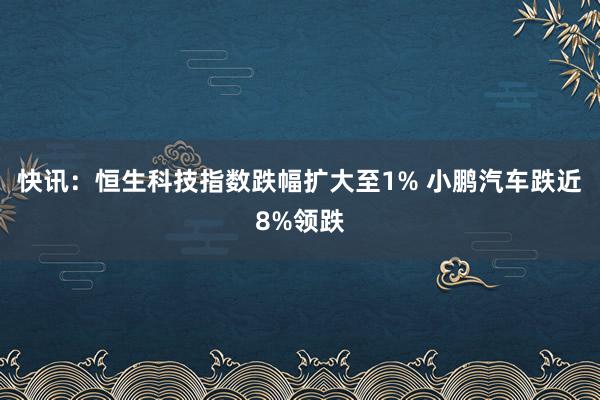 快讯：恒生科技指数跌幅扩大至1% 小鹏汽车跌近8%领跌