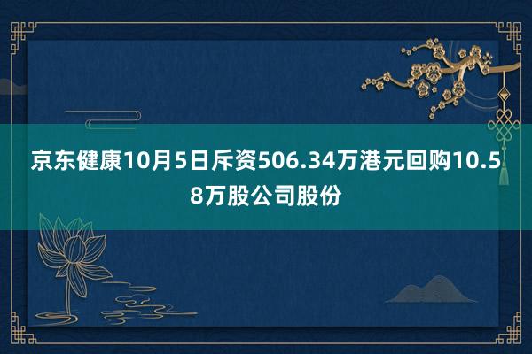 京东健康10月5日斥资506.34万港元回购10.58万股公司股份