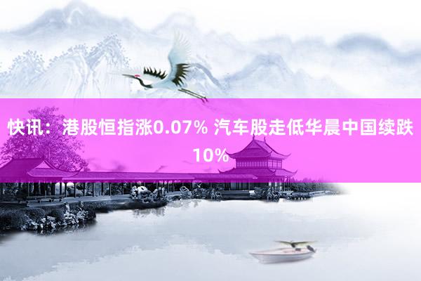 快讯：港股恒指涨0.07% 汽车股走低华晨中国续跌10%