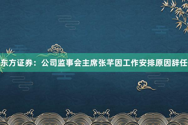 东方证券：公司监事会主席张芊因工作安排原因辞任