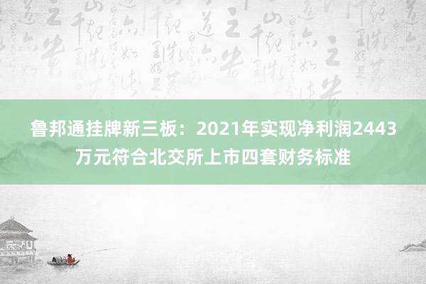 鲁邦通挂牌新三板：2021年实现净利润2443万元符合北交所上市四套财务标准