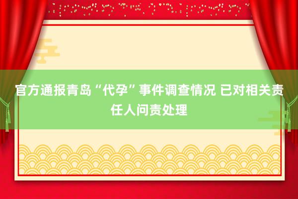 官方通报青岛“代孕”事件调查情况 已对相关责任人问责处理