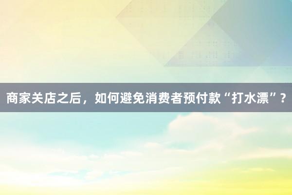 商家关店之后，如何避免消费者预付款“打水漂”？