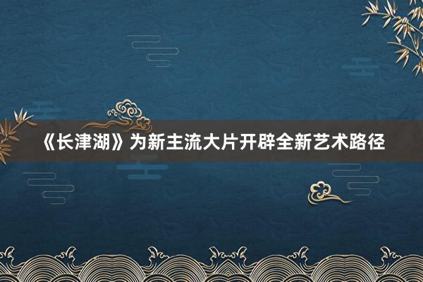 《长津湖》为新主流大片开辟全新艺术路径