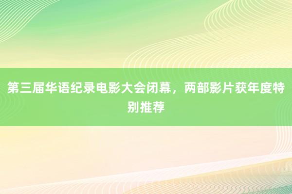 第三届华语纪录电影大会闭幕，两部影片获年度特别推荐