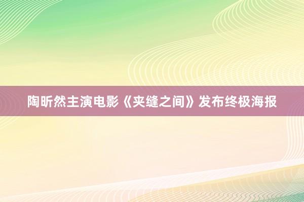 陶昕然主演电影《夹缝之间》发布终极海报