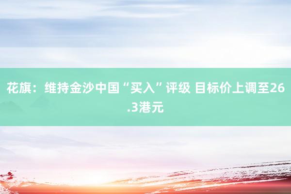 花旗：维持金沙中国“买入”评级 目标价上调至26.3港元