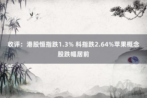 收评：港股恒指跌1.3% 科指跌2.64%苹果概念股跌幅居前