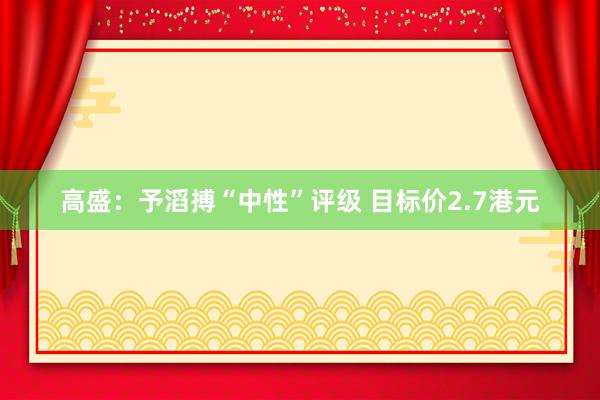 高盛：予滔搏“中性”评级 目标价2.7港元