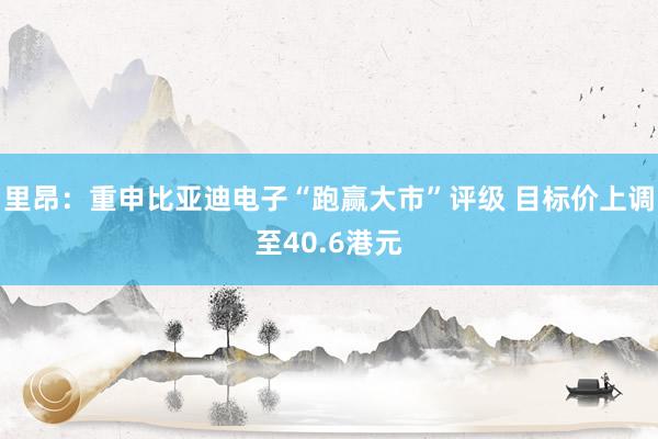 里昂：重申比亚迪电子“跑赢大市”评级 目标价上调至40.6港元