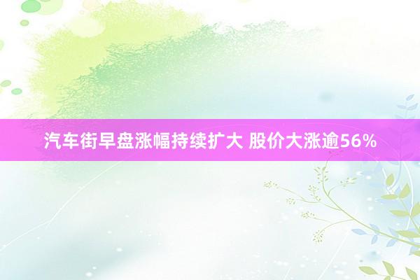 汽车街早盘涨幅持续扩大 股价大涨逾56%