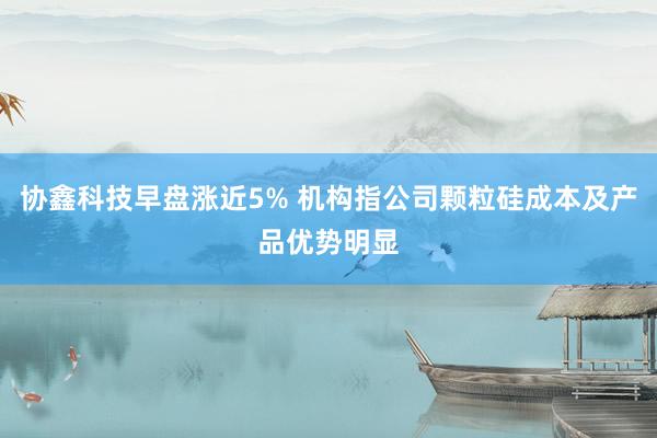 协鑫科技早盘涨近5% 机构指公司颗粒硅成本及产品优势明显