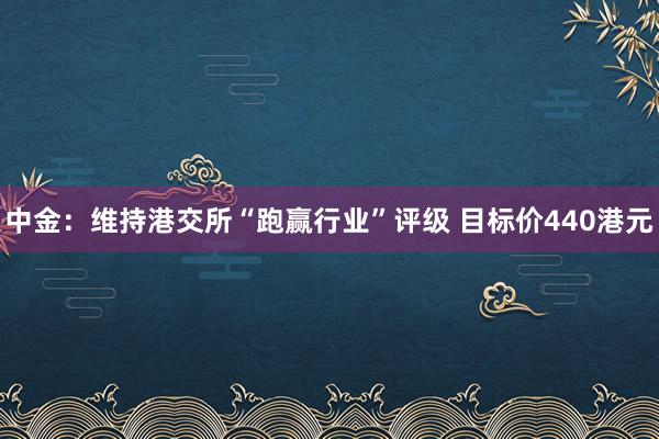 中金：维持港交所“跑赢行业”评级 目标价440港元