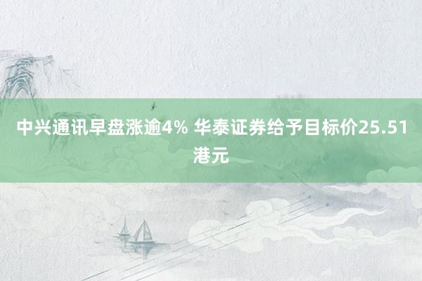 中兴通讯早盘涨逾4% 华泰证券给予目标价25.51港元