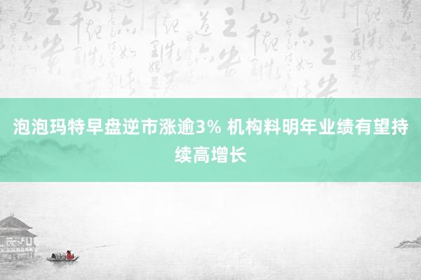 泡泡玛特早盘逆市涨逾3% 机构料明年业绩有望持续高增长