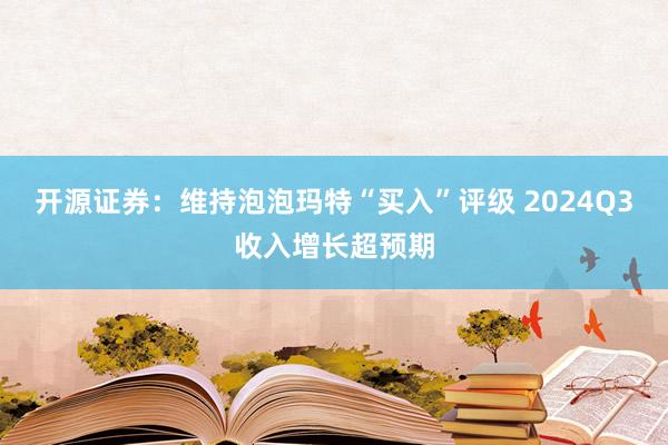 开源证券：维持泡泡玛特“买入”评级 2024Q3收入增长超预期