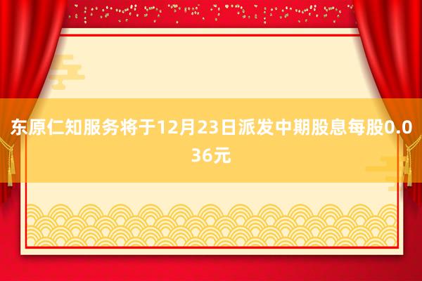 东原仁知服务将于12月23日派发中期股息每股0.036元