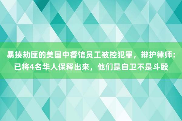 暴揍劫匪的美国中餐馆员工被控犯罪，辩护律师：已将4名华人保释出来，他们是自卫不是斗殴