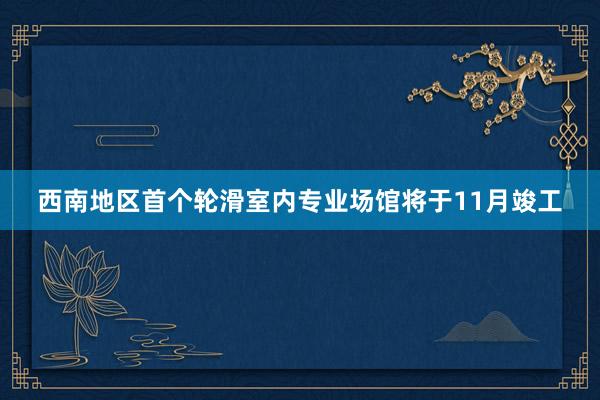 西南地区首个轮滑室内专业场馆将于11月竣工