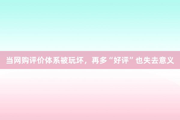 当网购评价体系被玩坏，再多“好评”也失去意义