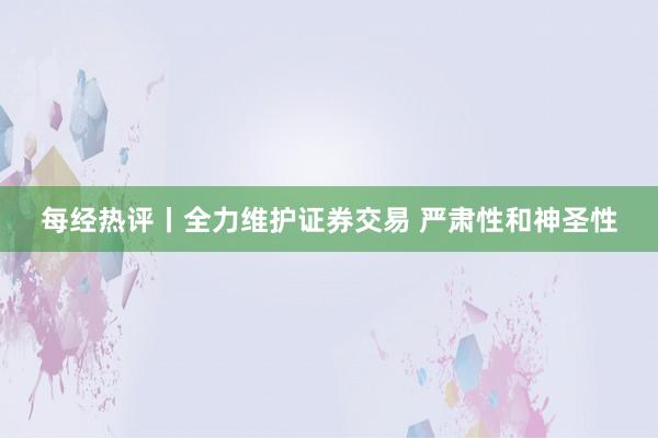 每经热评丨全力维护证券交易 严肃性和神圣性