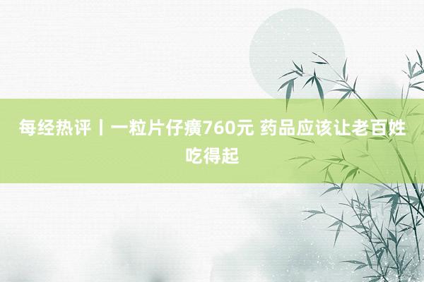 每经热评丨一粒片仔癀760元 药品应该让老百姓吃得起