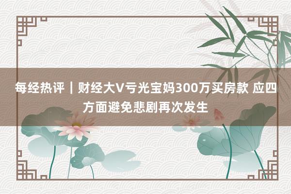 每经热评｜财经大V亏光宝妈300万买房款 应四方面避免悲剧再次发生