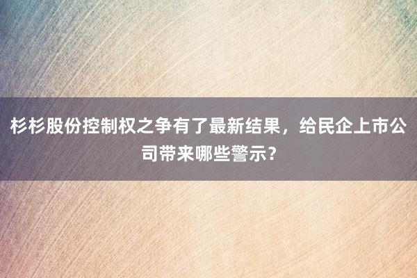 杉杉股份控制权之争有了最新结果，给民企上市公司带来哪些警示？