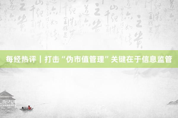 每经热评｜打击“伪市值管理”关键在于信息监管