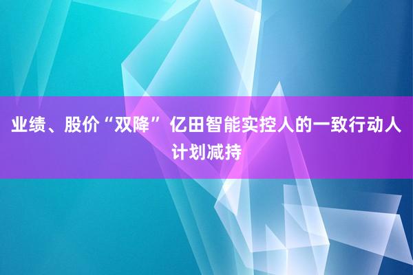 业绩、股价“双降” 亿田智能实控人的一致行动人计划减持