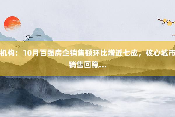 机构：10月百强房企销售额环比增近七成，核心城市销售回稳...