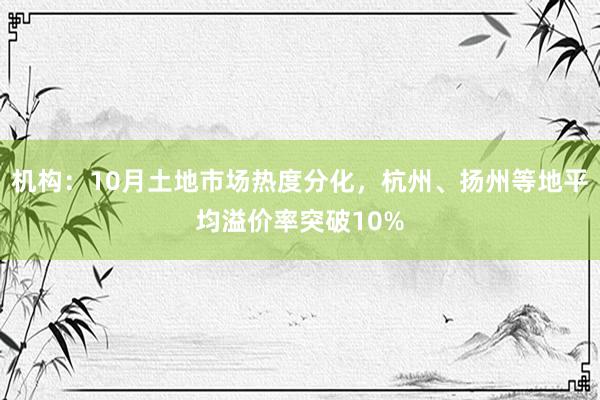 机构：10月土地市场热度分化，杭州、扬州等地平均溢价率突破10%