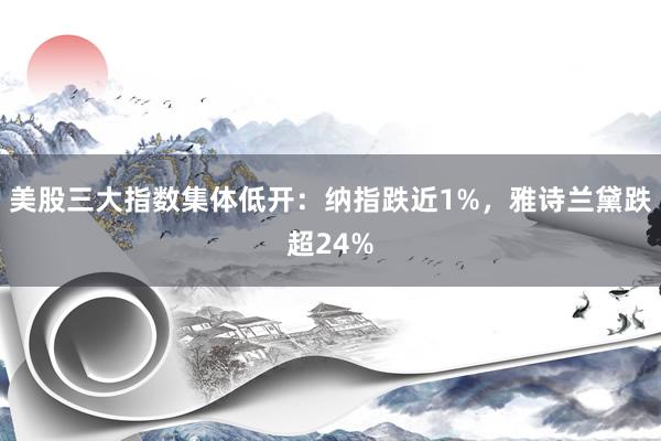 美股三大指数集体低开：纳指跌近1%，雅诗兰黛跌超24%