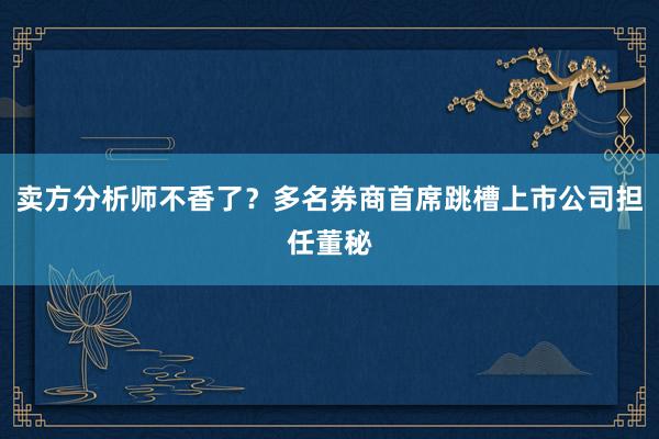 卖方分析师不香了？多名券商首席跳槽上市公司担任董秘