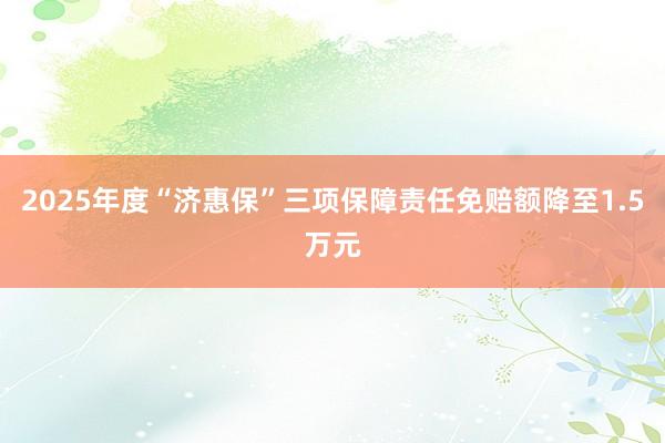 2025年度“济惠保”三项保障责任免赔额降至1.5万元