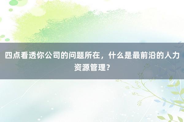 四点看透你公司的问题所在，什么是最前沿的人力资源管理？