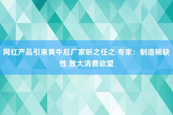 网红产品引来黄牛后厂家听之任之 专家：制造稀缺性 放大消费欲望