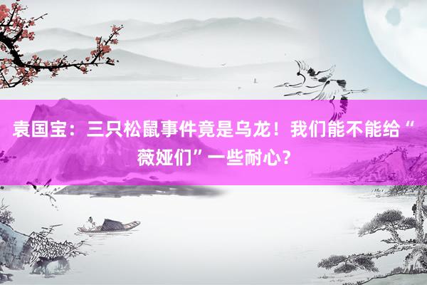 袁国宝：三只松鼠事件竟是乌龙！我们能不能给“薇娅们”一些耐心？