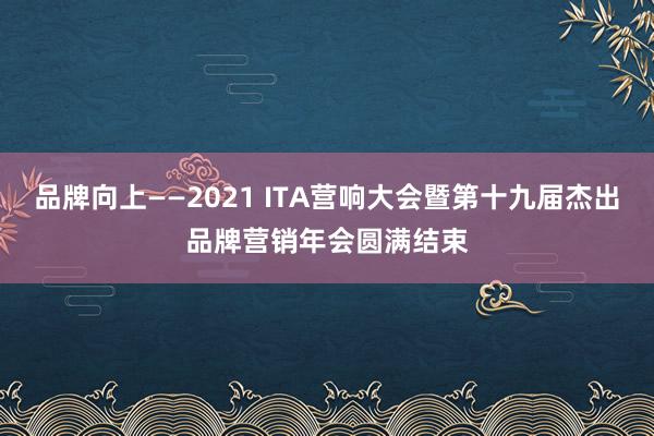 品牌向上——2021 ITA营响大会暨第十九届杰出品牌营销年会圆满结束