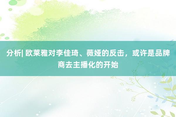 分析| 欧莱雅对李佳琦、薇娅的反击，或许是品牌商去主播化的开始