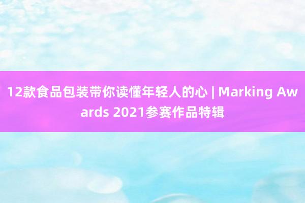 12款食品包装带你读懂年轻人的心 | Marking Awards 2021参赛作品特辑